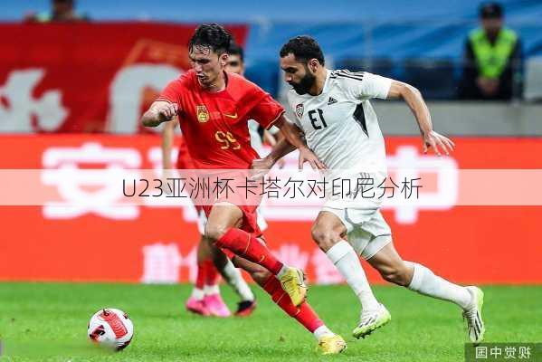 U23亚洲杯卡塔尔对印尼分析