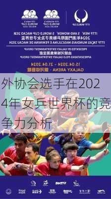 外协会选手在2024年女乒世界杯的竞争力分析