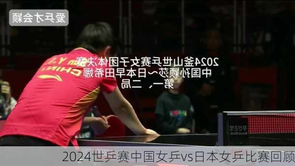 2024世乒赛中国女乒vs日本女乒比赛回顾