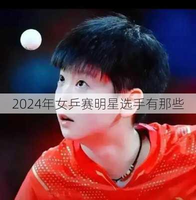 2024年女乒赛明星选手有那些