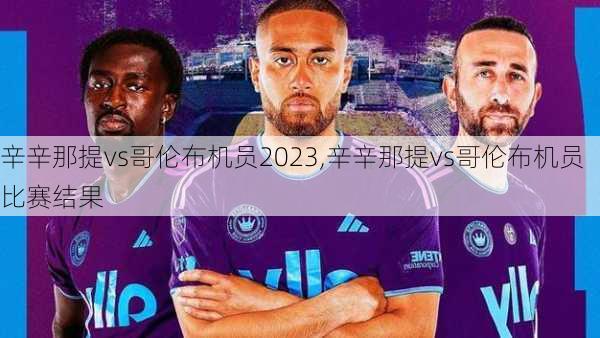 辛辛那提vs哥伦布机员2023,辛辛那提vs哥伦布机员比赛结果