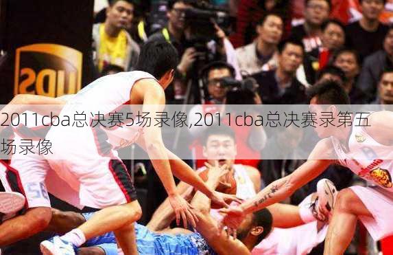 2011cba总决赛5场录像,2011cba总决赛录第五场录像