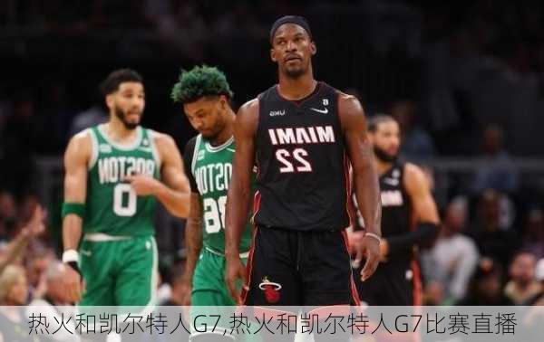 热火和凯尔特人G7,热火和凯尔特人G7比赛直播