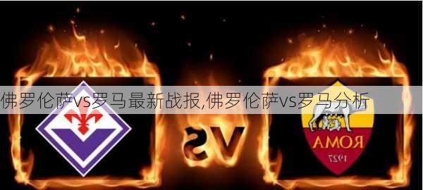 佛罗伦萨vs罗马最新战报,佛罗伦萨vs罗马分析