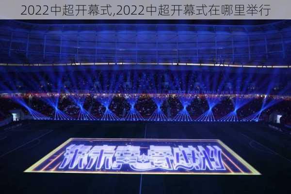 2022中超开幕式,2022中超开幕式在哪里举行