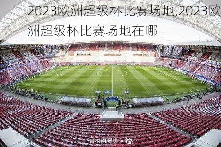 2023欧洲超级杯比赛场地,2023欧洲超级杯比赛场地在哪