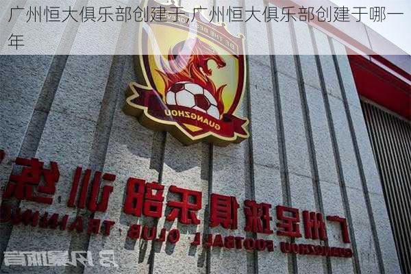 广州恒大俱乐部创建于,广州恒大俱乐部创建于哪一年