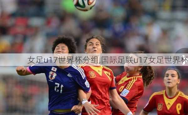 女足u17世界杯分组,国际足联u17女足世界杯