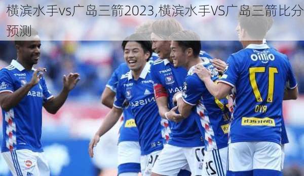 横滨水手vs广岛三箭2023,横滨水手VS广岛三箭比分预测