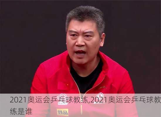 2021奥运会乒乓球教练,2021奥运会乒乓球教练是谁