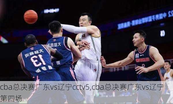 cba总决赛广东vs辽宁cctv5,cba总决赛广东vs辽宁第四场