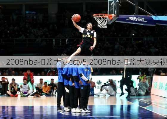 2008nba扣篮大赛cctv5,2008nba扣篮大赛央视