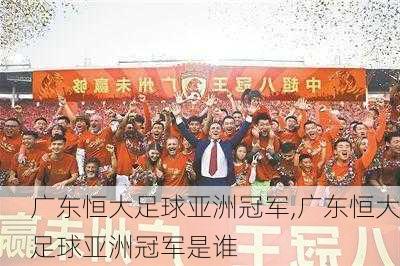 广东恒大足球亚洲冠军,广东恒大足球亚洲冠军是谁