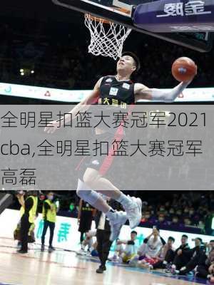 全明星扣篮大赛冠军2021cba,全明星扣篮大赛冠军高磊