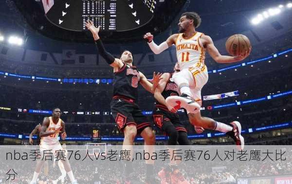 nba季后赛76人vs老鹰,nba季后赛76人对老鹰大比分