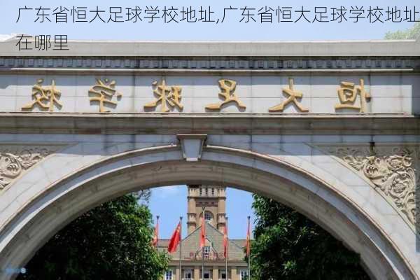 广东省恒大足球学校地址,广东省恒大足球学校地址在哪里