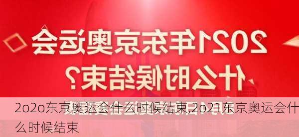 2o2o东京奥运会什么时候结束,2o21东京奥运会什么时候结束