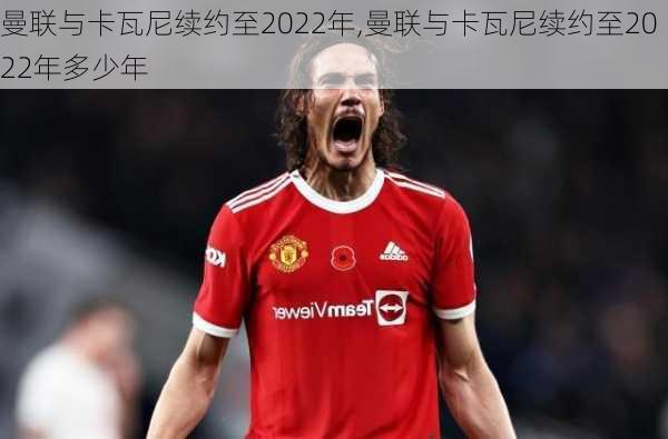 曼联与卡瓦尼续约至2022年,曼联与卡瓦尼续约至2022年多少年