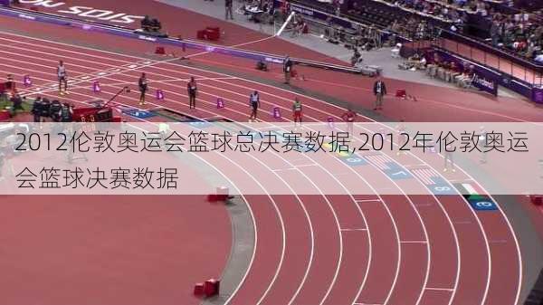 2012伦敦奥运会篮球总决赛数据,2012年伦敦奥运会篮球决赛数据