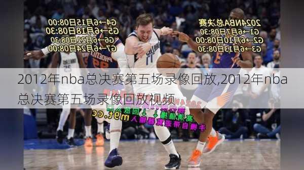 2012年nba总决赛第五场录像回放,2012年nba总决赛第五场录像回放视频