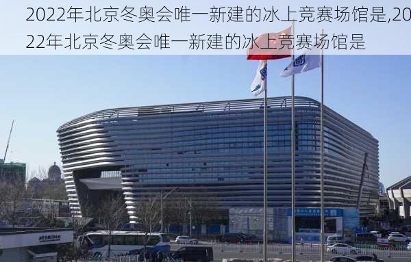 2022年北京冬奥会唯一新建的冰上竞赛场馆是,2022年北京冬奥会唯一新建的冰上竞赛场馆是