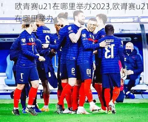 欧青赛u21在哪里举办2023,欧青赛u21在哪里举办