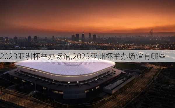 2023亚洲杯举办场馆,2023亚洲杯举办场馆有哪些