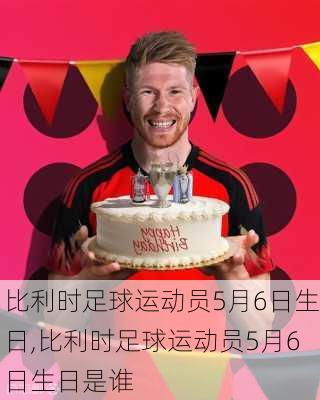 比利时足球运动员5月6日生日,比利时足球运动员5月6日生日是谁