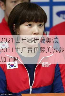 2021世乒赛伊藤美诚,2021世乒赛伊藤美诚参加了吗