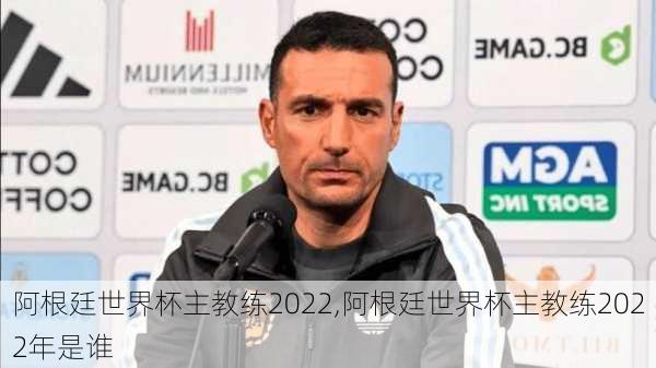 阿根廷世界杯主教练2022,阿根廷世界杯主教练2022年是谁