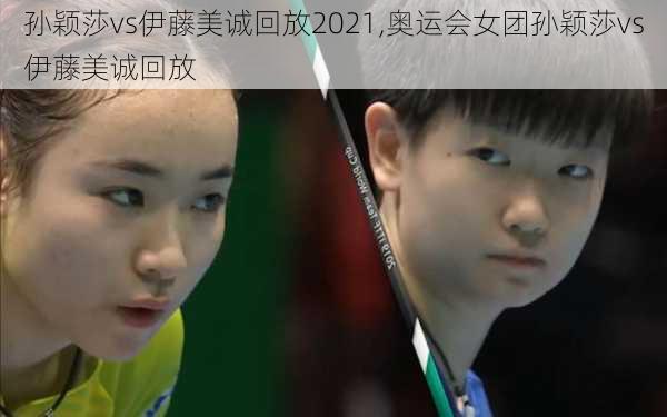 孙颖莎vs伊藤美诚回放2021,奥运会女团孙颖莎vs伊藤美诚回放