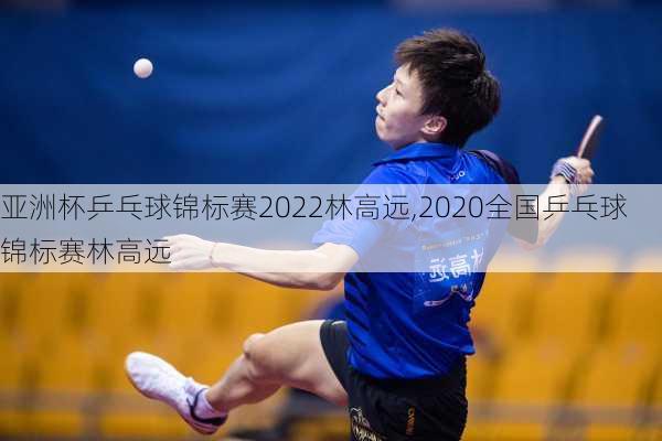 亚洲杯乒乓球锦标赛2022林高远,2020全国乒乓球锦标赛林高远