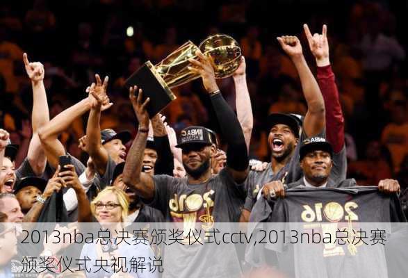 2013nba总决赛颁奖仪式cctv,2013nba总决赛颁奖仪式央视解说