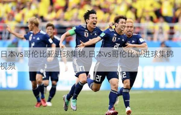 日本vs哥伦比亚进球集锦,日本vs哥伦比亚进球集锦视频