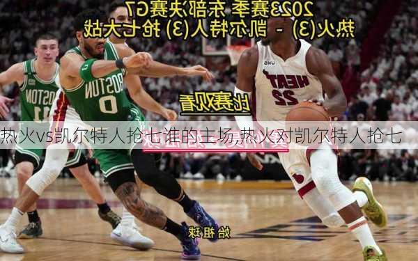 热火vs凯尔特人抢七谁的主场,热火对凯尔特人抢七