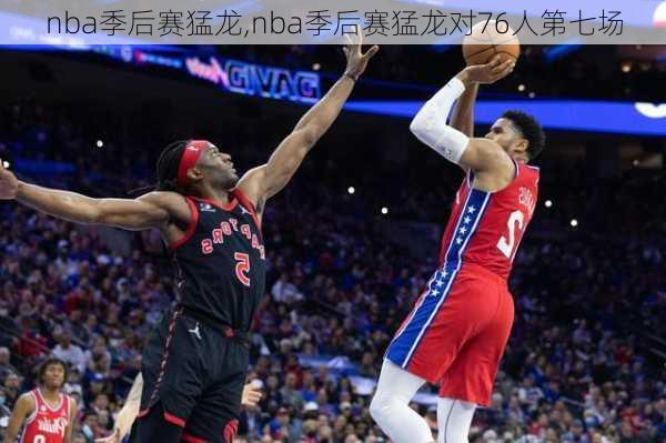 nba季后赛猛龙,nba季后赛猛龙对76人第七场