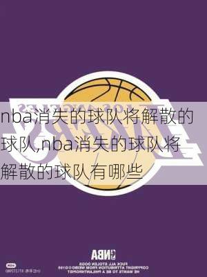 nba消失的球队将解散的球队,nba消失的球队将解散的球队有哪些