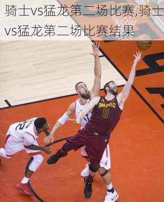 骑士vs猛龙第二场比赛,骑士vs猛龙第二场比赛结果