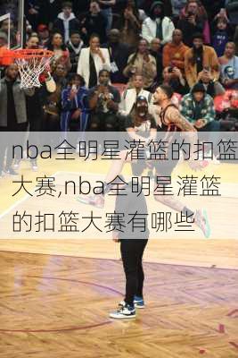 nba全明星灌篮的扣篮大赛,nba全明星灌篮的扣篮大赛有哪些