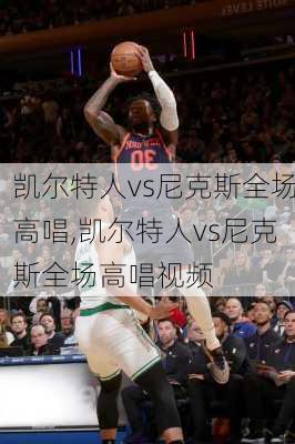 凯尔特人vs尼克斯全场高唱,凯尔特人vs尼克斯全场高唱视频