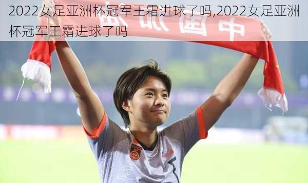 2022女足亚洲杯冠军王霜进球了吗,2022女足亚洲杯冠军王霜进球了吗