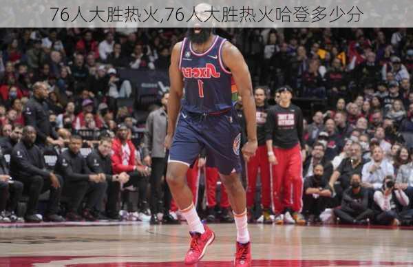 76人大胜热火,76人大胜热火哈登多少分