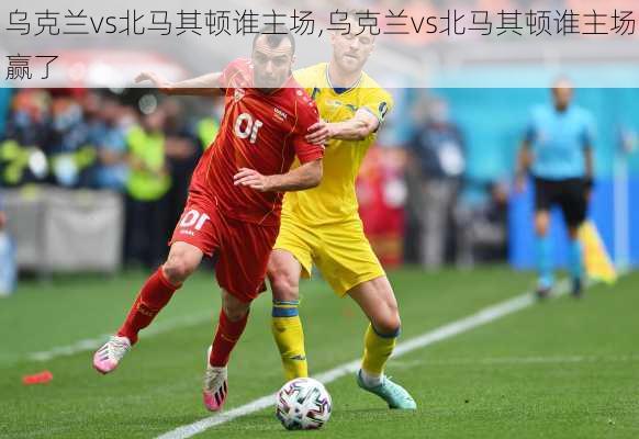 乌克兰vs北马其顿谁主场,乌克兰vs北马其顿谁主场赢了