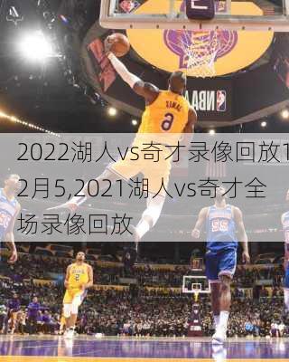 2022湖人vs奇才录像回放12月5,2021湖人vs奇才全场录像回放