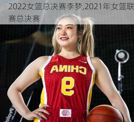 2022女篮总决赛李梦,2021年女篮联赛总决赛