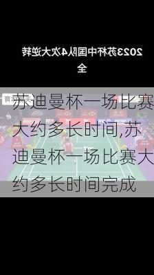 苏迪曼杯一场比赛大约多长时间,苏迪曼杯一场比赛大约多长时间完成