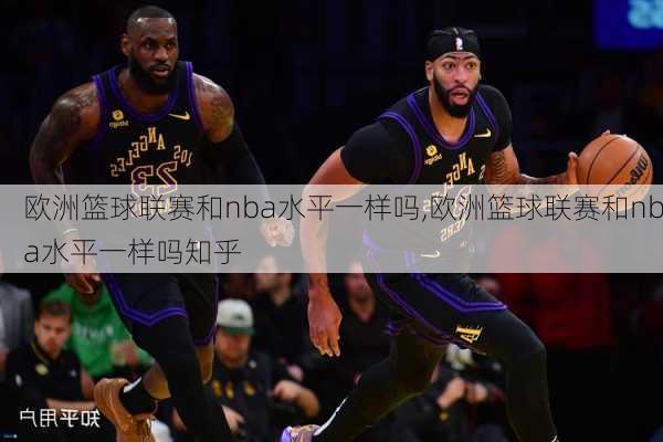 欧洲篮球联赛和nba水平一样吗,欧洲篮球联赛和nba水平一样吗知乎