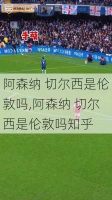 阿森纳 切尔西是伦敦吗,阿森纳 切尔西是伦敦吗知乎