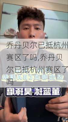 乔丹贝尔已抵杭州赛区了吗,乔丹贝尔已抵杭州赛区了吗