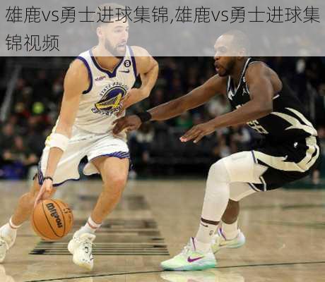 雄鹿vs勇士进球集锦,雄鹿vs勇士进球集锦视频